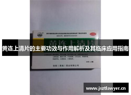 黄连上清片的主要功效与作用解析及其临床应用指南 黄连上清片的主要功效与作用解析及其临床应用指南