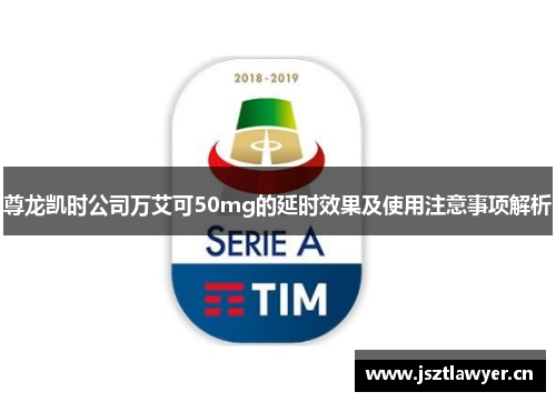 尊龙凯时公司万艾可50mg的延时效果及使用注意事项解析